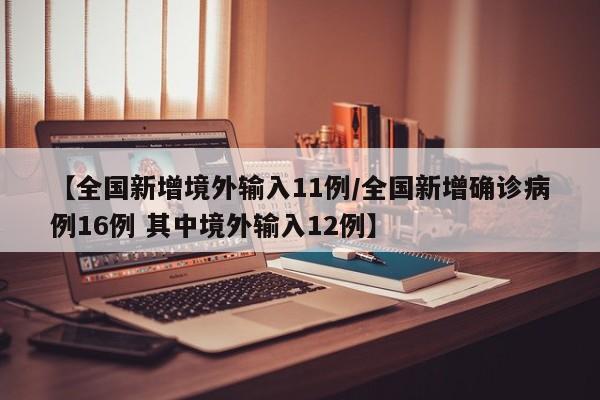 【全国新增境外输入11例/全国新增确诊病例16例 其中境外输入12例】