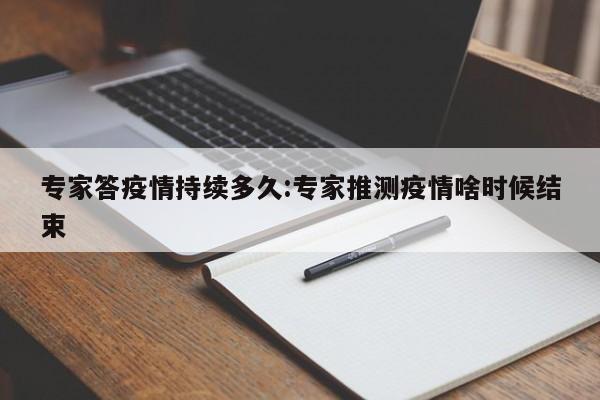 专家答疫情持续多久:专家推测疫情啥时候结束