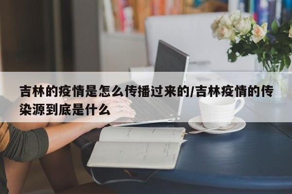 吉林的疫情是怎么传播过来的/吉林疫情的传染源到底是什么