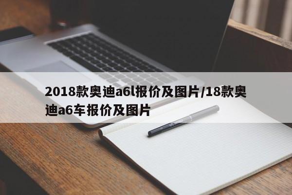 2018款奥迪a6l报价及图片/18款奥迪a6车报价及图片
