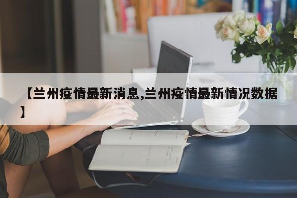 【兰州疫情最新消息,兰州疫情最新情况数据】