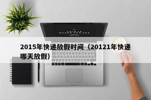 2015年快递放假时间(20121年快递哪天放假)