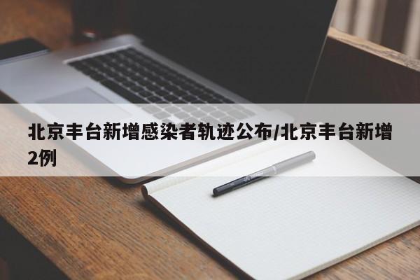 北京丰台新增感染者轨迹公布/北京丰台新增2例
