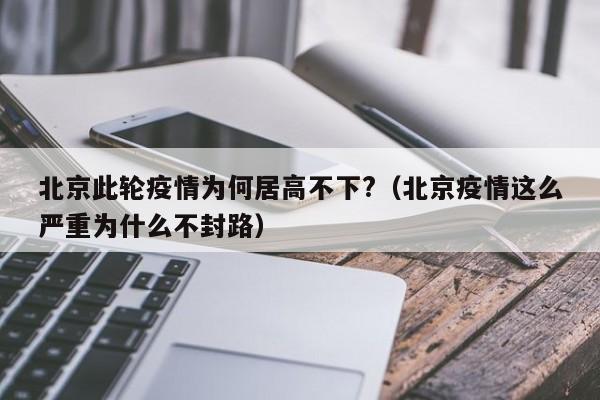北京此轮疫情为何居高不下?(北京疫情这么严重为什么不封路)