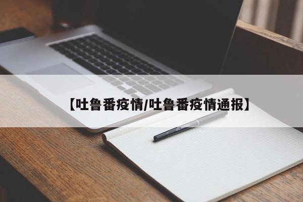 【吐鲁番疫情/吐鲁番疫情通报】