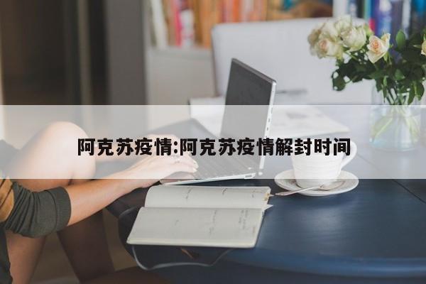 阿克苏疫情:阿克苏疫情解封时间