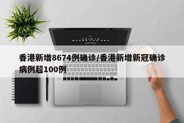 香港新增8674例确诊/香港新增新冠确诊病例超100例