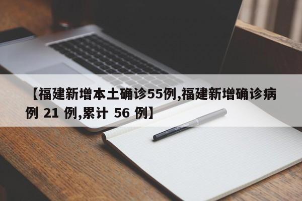 【福建新增本土确诊55例,福建新增确诊病例 21 例,累计 56 例】