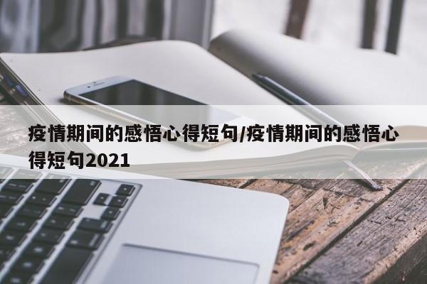 疫情期间的感悟心得短句/疫情期间的感悟心得短句2021