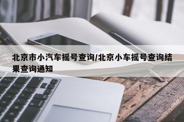 北京市小汽车摇号查询/北京小车摇号查询结果查询通知