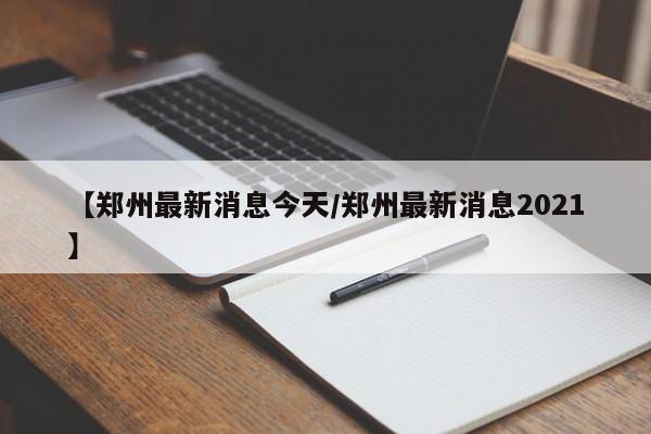 【郑州最新消息今天/郑州最新消息2021】