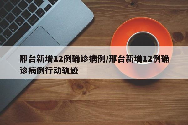 邢台新增12例确诊病例/邢台新增12例确诊病例行动轨迹