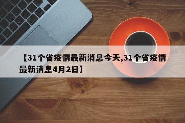 【31个省疫情最新消息今天,31个省疫情最新消息4月2日】