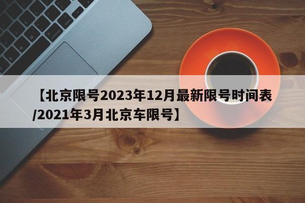 【北京限号2023年12月最新限号时间表/2021年3月北京车限号】