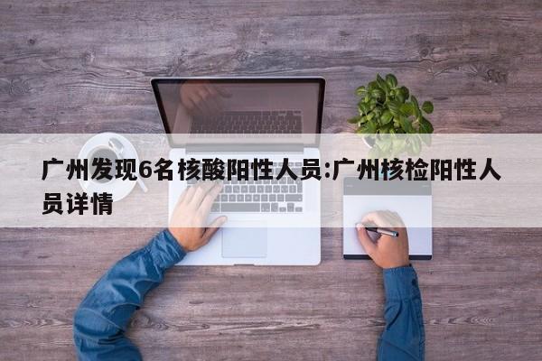 广州发现6名核酸阳性人员:广州核检阳性人员详情