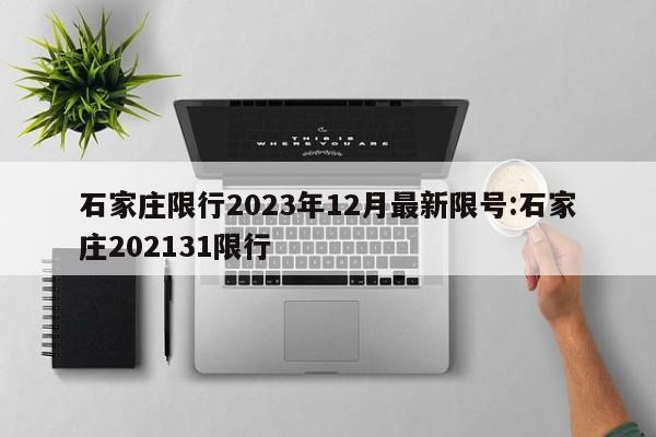 石家庄限行2023年12月最新限号:石家庄202131限行