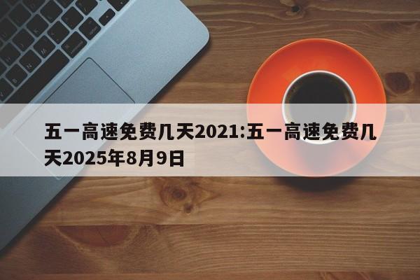 五一高速免费几天2021:五一高速免费几天2025年8月9日