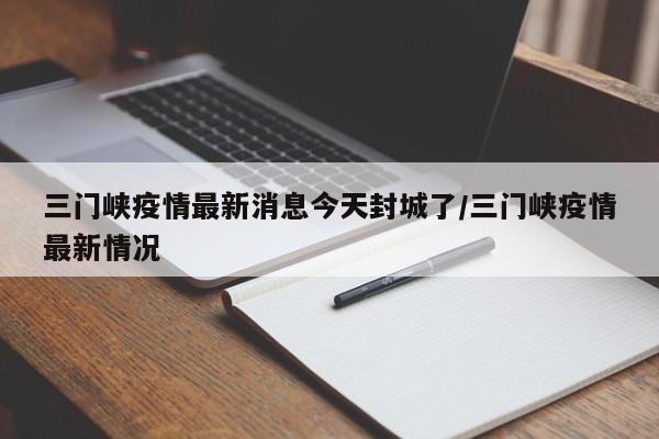 三门峡疫情最新消息今天封城了/三门峡疫情最新情况