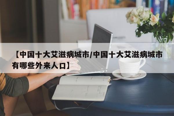 【中国十大艾滋病城市/中国十大艾滋病城市有哪些外来人口】
