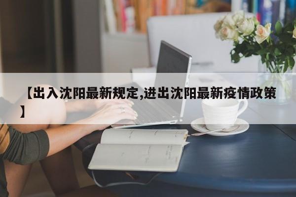 【出入沈阳最新规定,进出沈阳最新疫情政策】