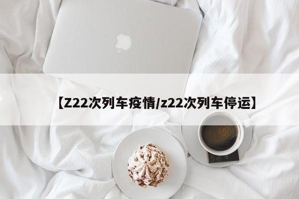 【Z22次列车疫情/z22次列车停运】