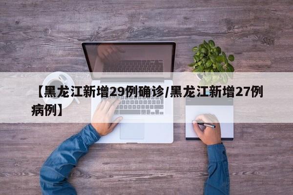 【黑龙江新增29例确诊/黑龙江新增27例病例】