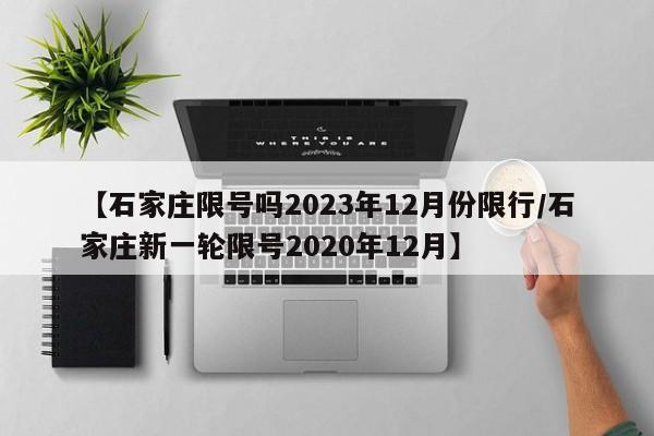 【石家庄限号吗2023年12月份限行/石家庄新一轮限号2020年12月】