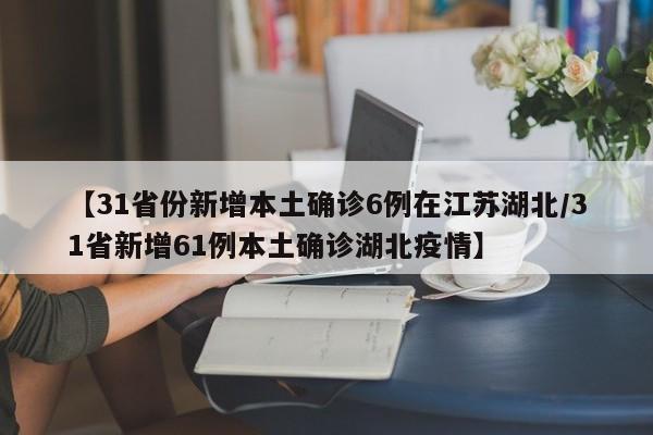 【31省份新增本土确诊6例在江苏湖北/31省新增61例本土确诊湖北疫情】