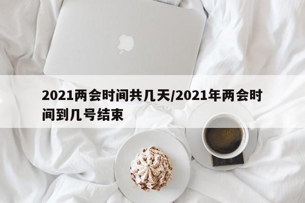 2021两会时间共几天/2021年两会时间到几号结束