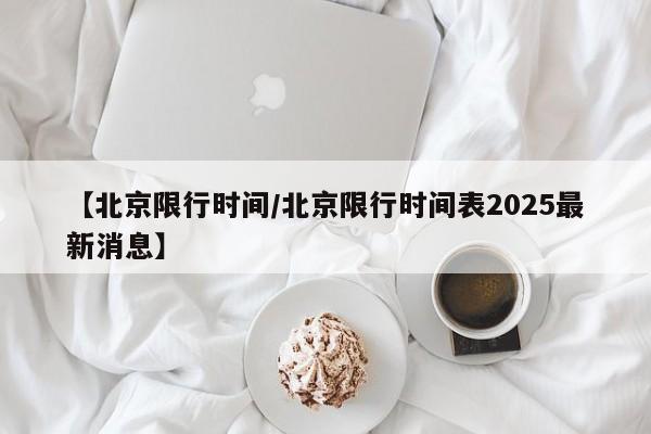 【北京限行时间/北京限行时间表2025最新消息】