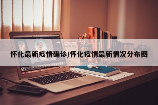 怀化最新疫情确诊/怀化疫情最新情况分布图