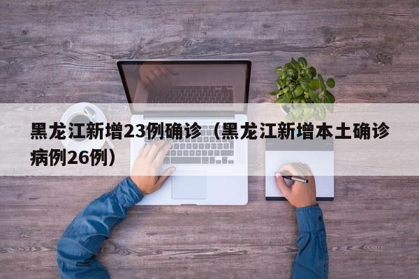 黑龙江新增23例确诊(黑龙江新增本土确诊病例26例)