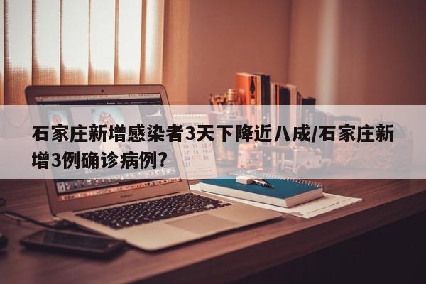 石家庄新增感染者3天下降近八成/石家庄新增3例确诊病例?