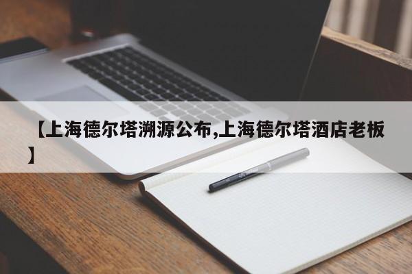 【上海德尔塔溯源公布,上海德尔塔酒店老板】