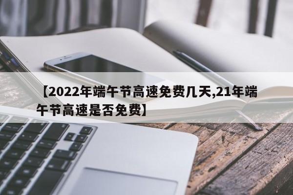【2022年端午节高速免费几天,21年端午节高速是否免费】