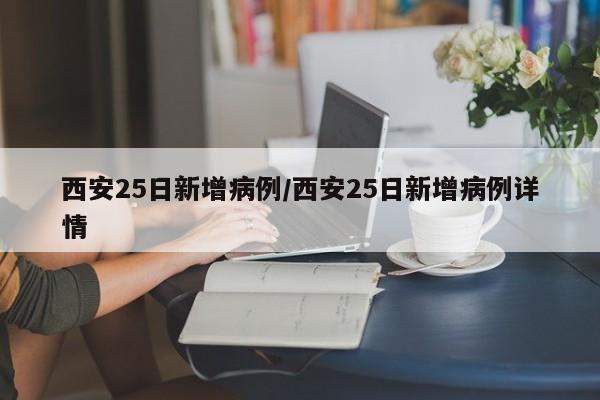 西安25日新增病例/西安25日新增病例详情