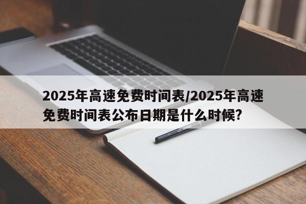 2025年高速免费时间表/2025年高速免费时间表公布日期是什么时候?