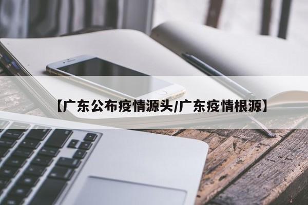 【广东公布疫情源头/广东疫情根源】