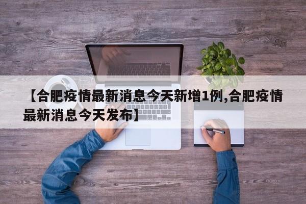 【合肥疫情最新消息今天新增1例,合肥疫情最新消息今天发布】