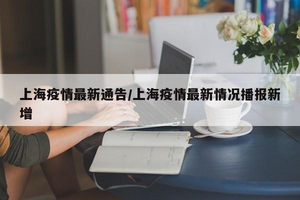 上海疫情最新通告/上海疫情最新情况播报新增