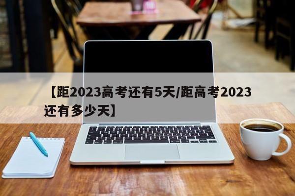 【距2023高考还有5天/距高考2023还有多少天】