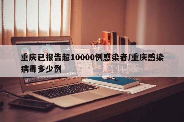 重庆已报告超10000例感染者/重庆感染病毒多少例