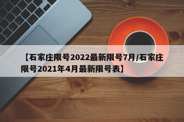 【石家庄限号2022最新限号7月/石家庄限号2021年4月最新限号表】