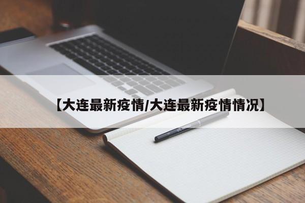【大连最新疫情/大连最新疫情情况】