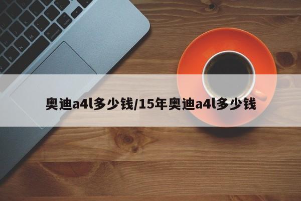奥迪a4l多少钱/15年奥迪a4l多少钱