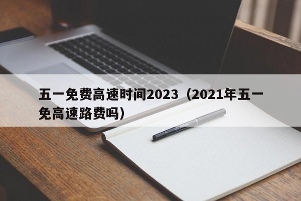五一免费高速时间2023(2021年五一免高速路费吗)