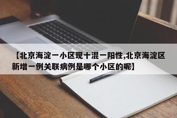 【北京海淀一小区现十混一阳性,北京海淀区新增一例关联病例是哪个小区的呢】